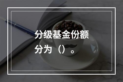 分级基金份额分为（）。