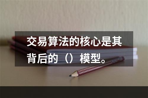 交易算法的核心是其背后的（）模型。