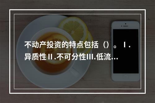 不动产投资的特点包括（）。Ⅰ.异质性Ⅱ.不可分性Ⅲ.低流动性