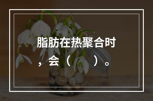 脂肪在热聚合时，会（　　）。