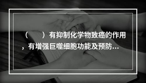 （　　）有抑制化学物致癌的作用，有增强巨噬细胞功能及预防白内