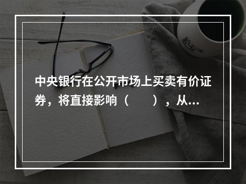 中央银行在公开市场上买卖有价证券，将直接影响（　　），从而影