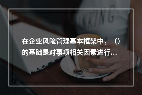 在企业风险管理基本框架中，（）的基础是对事项相关因素进行分析