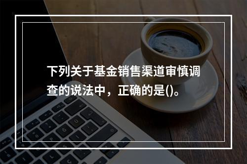 下列关于基金销售渠道审慎调查的说法中，正确的是()。