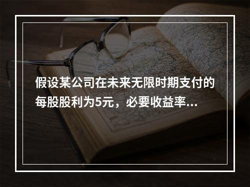 假设某公司在未来无限时期支付的每股股利为5元，必要收益率为1