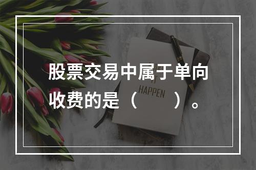 股票交易中属于单向收费的是（　　）。