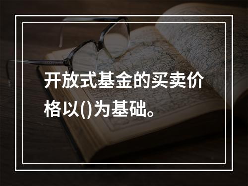 开放式基金的买卖价格以()为基础。