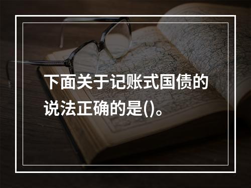 下面关于记账式国债的说法正确的是()。