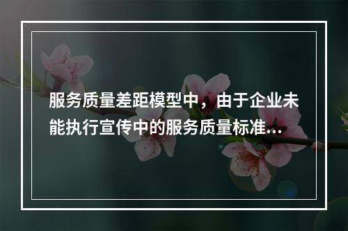 服务质量差距模型中，由于企业未能执行宣传中的服务质量标准而形