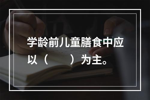 学龄前儿童膳食中应以（　　）为主。