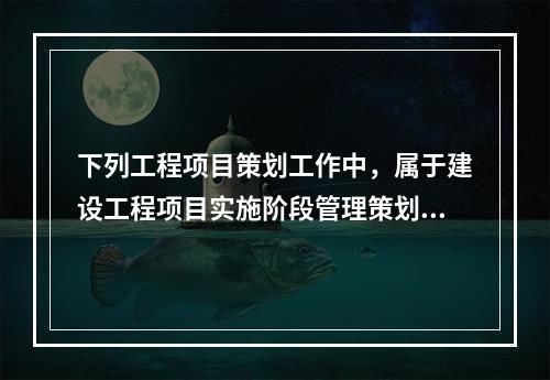 下列工程项目策划工作中，属于建设工程项目实施阶段管理策划的是