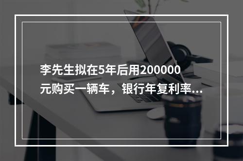 李先生拟在5年后用200000元购买一辆车，银行年复利率为1