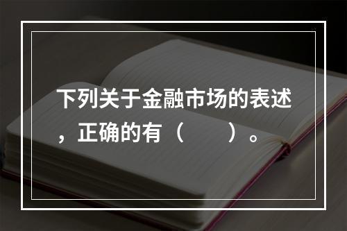 下列关于金融市场的表述，正确的有（　　）。