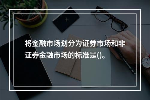 将金融市场划分为证券市场和非证券金融市场的标准是()。