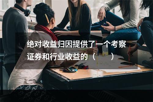 绝对收益归因提供了一个考察证券和行业收益的（　　）