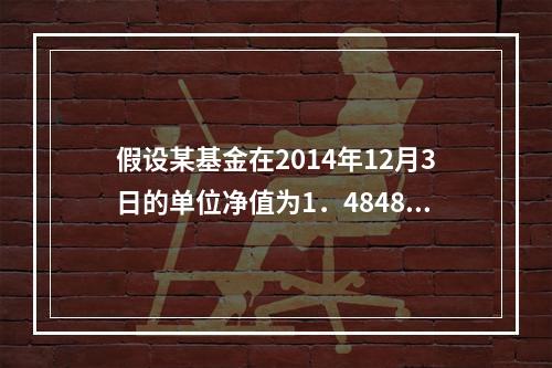 假设某基金在2014年12月3日的单位净值为1．4848元，