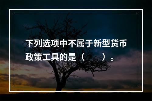 下列选项中不属于新型货币政策工具的是（　　）。