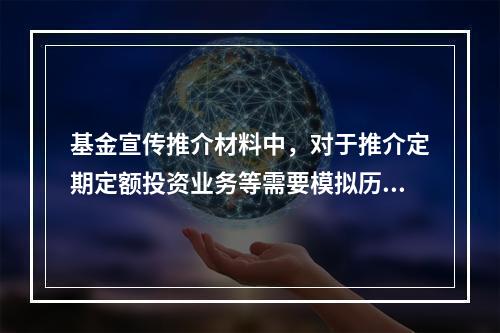 基金宣传推介材料中，对于推介定期定额投资业务等需要模拟历史业