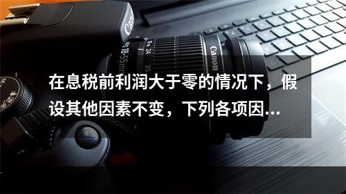 在息税前利润大于零的情况下，假设其他因素不变，下列各项因素中