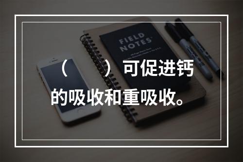 （　　）可促进钙的吸收和重吸收。