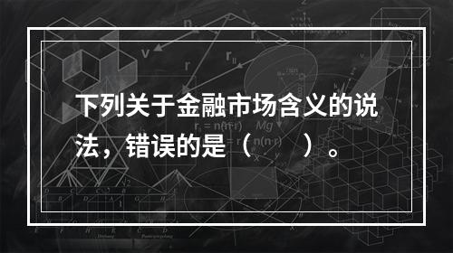 下列关于金融市场含义的说法，错误的是（　　）。