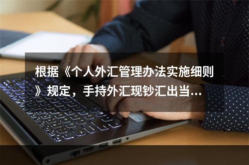 根据《个人外汇管理办法实施细则》规定，手持外汇现钞汇出当日累