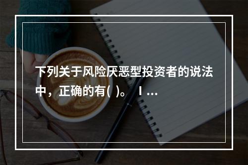 下列关于风险厌恶型投资者的说法中，正确的有(  )。 Ⅰ 对