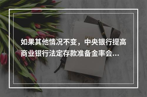 如果其他情况不变，中央银行提高商业银行法定存款准备金率会导致