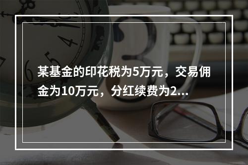 某基金的印花税为5万元，交易佣金为10万元，分红续费为2万元