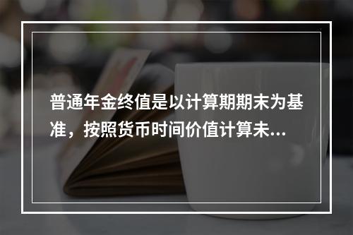 普通年金终值是以计算期期末为基准，按照货币时间价值计算未来每