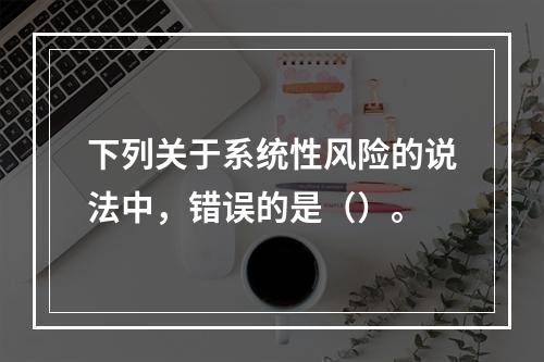 下列关于系统性风险的说法中，错误的是（）。