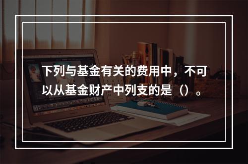 下列与基金有关的费用中，不可以从基金财产中列支的是（）。