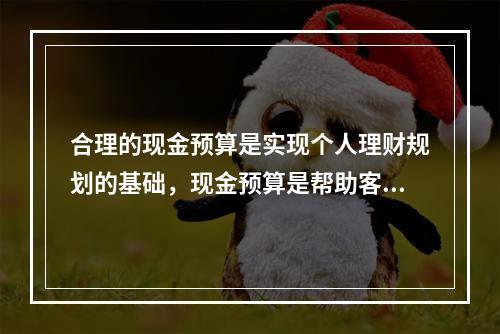 合理的现金预算是实现个人理财规划的基础，现金预算是帮助客户达