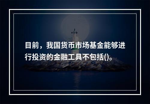 目前，我国货币市场基金能够进行投资的金融工具不包括()。