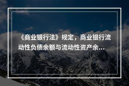 《商业银行法》规定，商业银行流动性负债余额与流动性资产余额的