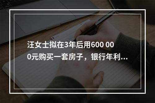 汪女士拟在3年后用600 000元购买一套房子，银行年利率为