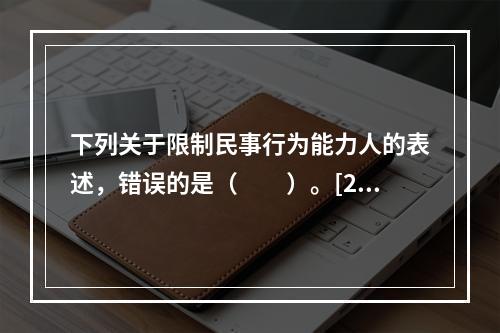 下列关于限制民事行为能力人的表述，错误的是（　　）。[201