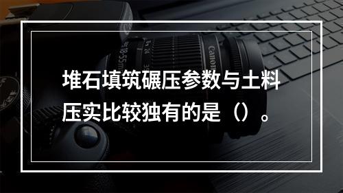 堆石填筑碾压参数与土料压实比较独有的是（）。