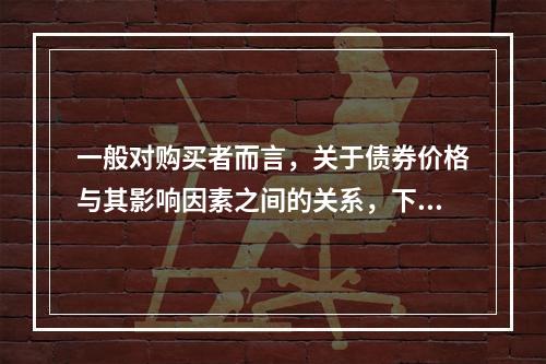 一般对购买者而言，关于债券价格与其影响因素之间的关系，下列表