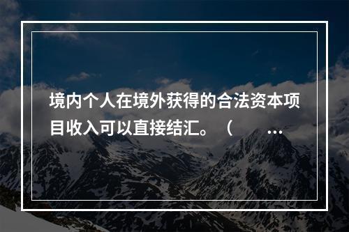 境内个人在境外获得的合法资本项目收入可以直接结汇。（　　）