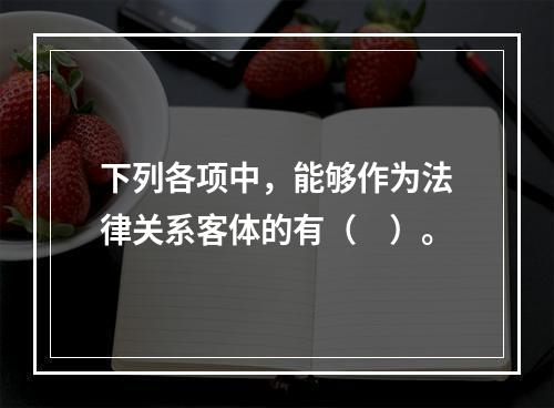 下列各项中，能够作为法律关系客体的有（　）。