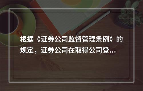 根据《证券公司监督管理条例》的规定，证券公司在取得公司登记机