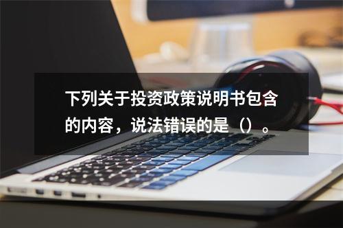 下列关于投资政策说明书包含的内容，说法错误的是（）。