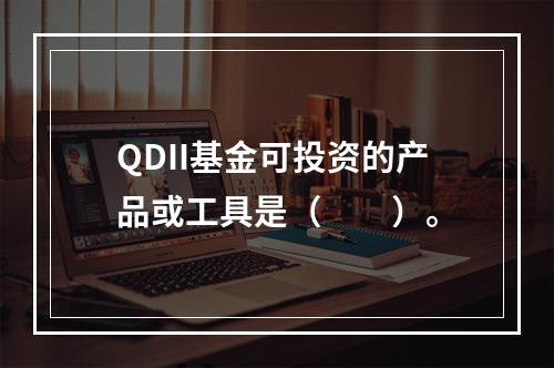 QDII基金可投资的产品或工具是（　　）。