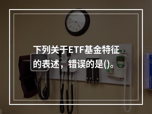 下列关于ETF基金特征的表述，错误的是()。