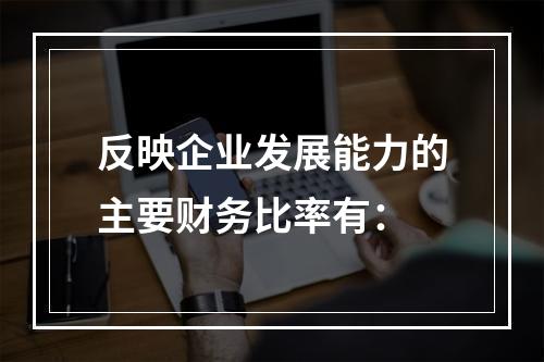 反映企业发展能力的主要财务比率有：