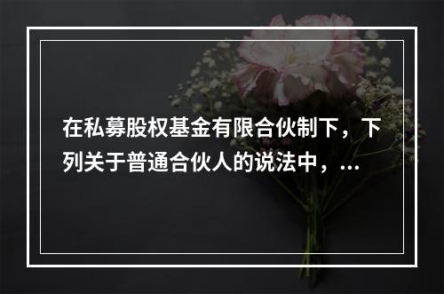 在私募股权基金有限合伙制下，下列关于普通合伙人的说法中，正确