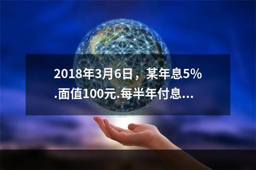 2018年3月6日，某年息5％.面值100元.每半年付息1次