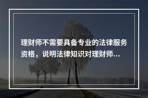 理财师不需要具备专业的法律服务资格，说明法律知识对理财师开展