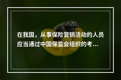 在我国，从事保险营销活动的人员应当通过中国保监会组织的考试是